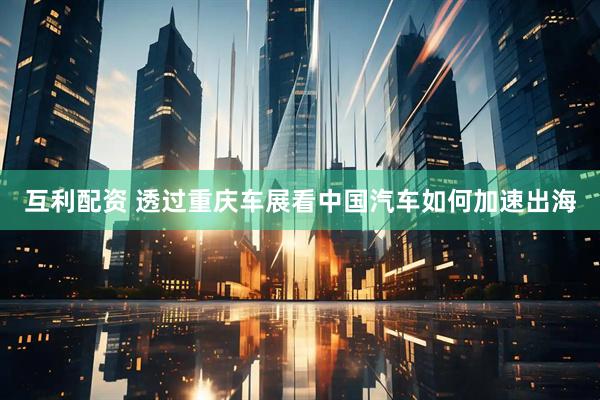 互利配资 透过重庆车展看中国汽车如何加速出海