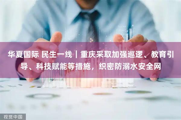 华夏国际 民生一线｜重庆采取加强巡逻、教育引导、科技赋能等措施，织密防溺水安全网