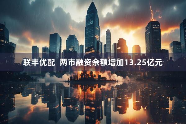 联丰优配  两市融资余额增加13.25亿元
