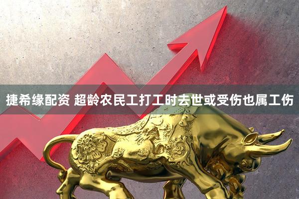 捷希缘配资 超龄农民工打工时去世或受伤也属工伤