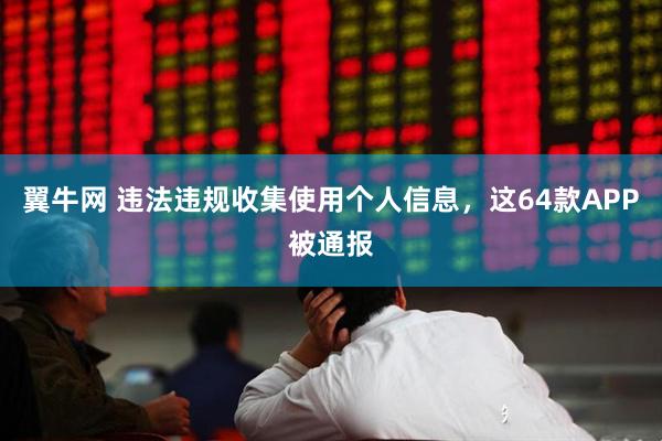 翼牛网 违法违规收集使用个人信息，这64款APP被通报