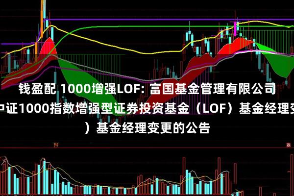 钱盈配 1000增强LOF: 富国基金管理有限公司关于富国中证1000指数增强型证券投资基金（LOF）基金经理变更的公告