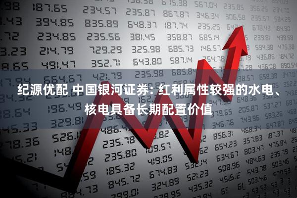 纪源优配 中国银河证券: 红利属性较强的水电、核电具备长期配置价值