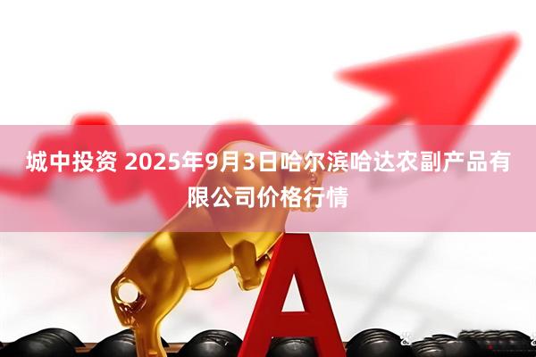 城中投资 2025年9月3日哈尔滨哈达农副产品有限公司价格行情