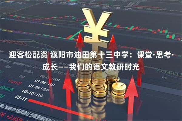 迎客松配资 濮阳市油田第十三中学：课堂·思考·成长——我们的语文教研时光