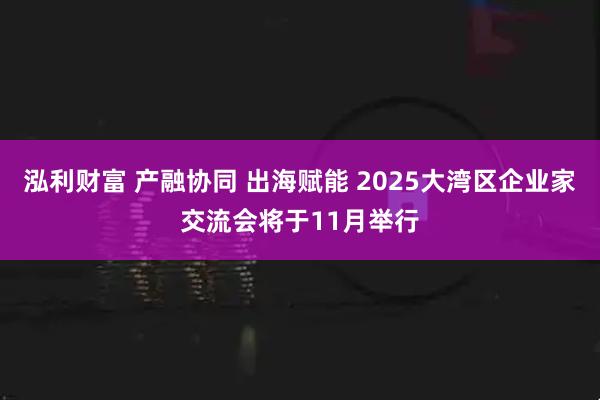 泓利财富 产融协同 出海赋能 2025大湾区企业家交流会将于11月举行