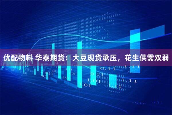 优配物料 华泰期货：大豆现货承压，花生供需双弱